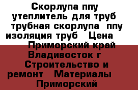 Скорлупа ппу, утеплитель для труб, трубная скорлупа, ппу изоляция труб › Цена ­ 150 - Приморский край, Владивосток г. Строительство и ремонт » Материалы   . Приморский край